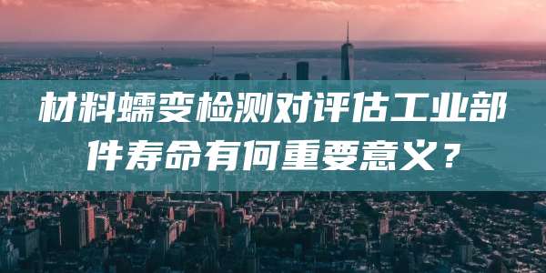 材料蠕变检测对评估工业部件寿命有何重要意义?
