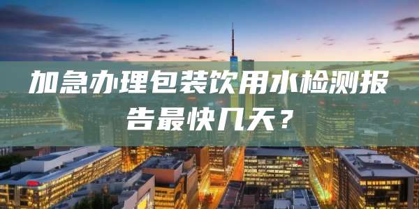 加急办理包装饮用水检测报告最快几天?