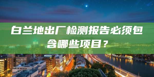白兰地出厂检测报告必须包含哪些项目?